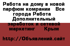 Работа на дому в новой парфюм.комрании - Все города Работа » Дополнительный заработок и сетевой маркетинг   . Крым